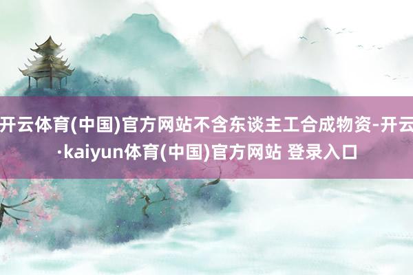 开云体育(中国)官方网站不含东谈主工合成物资-开云·kaiyun体育(中国)官方网站 登录入口