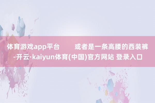 体育游戏app平台        或者是一条高腰的西装裤-开云·kaiyun体育(中国)官方网站 登录入口