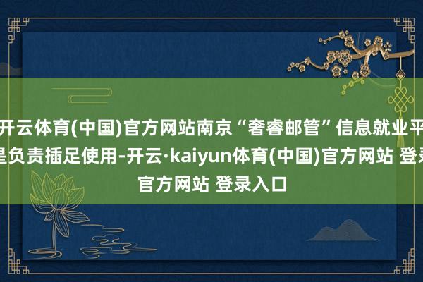 开云体育(中国)官方网站南京“奢睿邮管”信息就业平台仍是负责插足使用-开云·kaiyun体育(中国)官方网站 登录入口