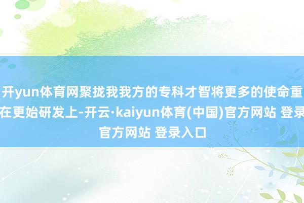 开yun体育网聚拢我我方的专科才智将更多的使命重点放在更始研发上-开云·kaiyun体育(中国)官方网站 登录入口
