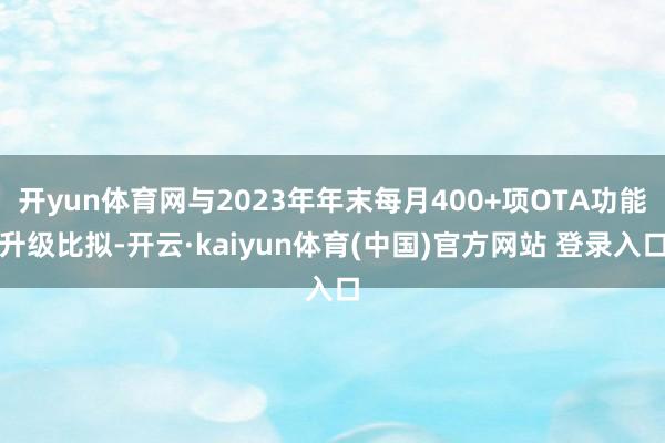 开yun体育网与2023年年末每月400+项OTA功能升级比拟-开云·kaiyun体育(中国)官方网站 登录入口