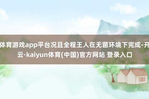 体育游戏app平台况且全程王人在无菌环境下完成-开云·kaiyun体育(中国)官方网站 登录入口