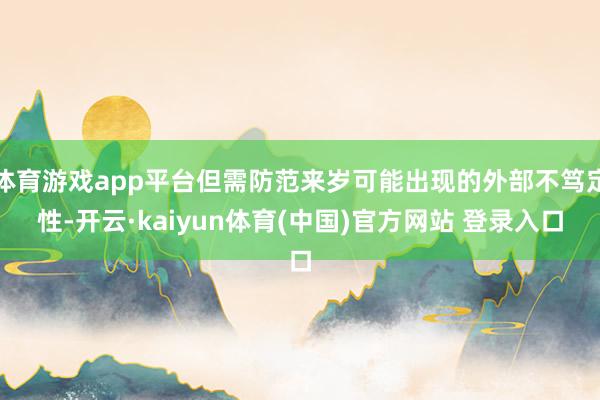 体育游戏app平台但需防范来岁可能出现的外部不笃定性-开云·kaiyun体育(中国)官方网站 登录入口