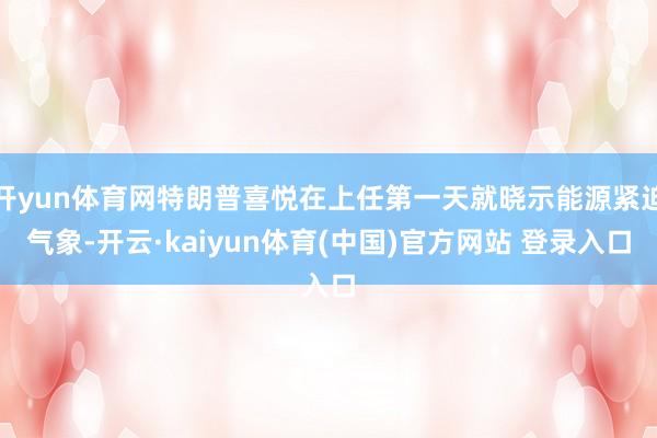 开yun体育网特朗普喜悦在上任第一天就晓示能源紧迫气象-开云·kaiyun体育(中国)官方网站 登录入口