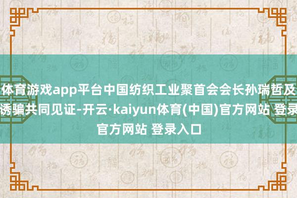 体育游戏app平台中国纺织工业聚首会会长孙瑞哲及干系诱骗共同见证-开云·kaiyun体育(中国)官方网站 登录入口