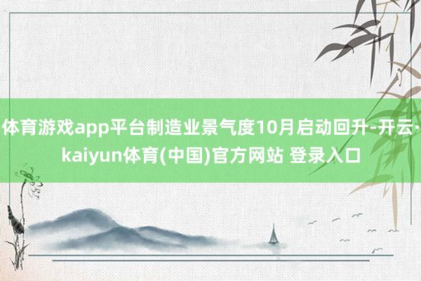 体育游戏app平台制造业景气度10月启动回升-开云·kaiyun体育(中国)官方网站 登录入口