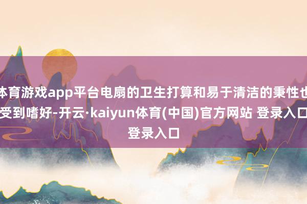 体育游戏app平台电扇的卫生打算和易于清洁的秉性也受到嗜好-开云·kaiyun体育(中国)官方网站 登录入口