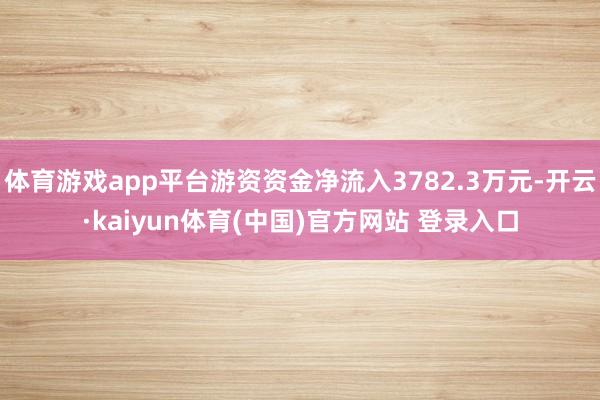 体育游戏app平台游资资金净流入3782.3万元-开云·kaiyun体育(中国)官方网站 登录入口