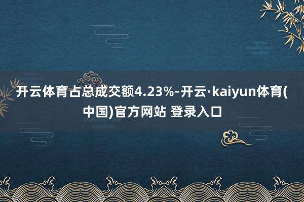 开云体育占总成交额4.23%-开云·kaiyun体育(中国)官方网站 登录入口
