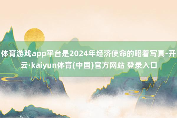 体育游戏app平台是2024年经济使命的昭着写真-开云·kaiyun体育(中国)官方网站 登录入口
