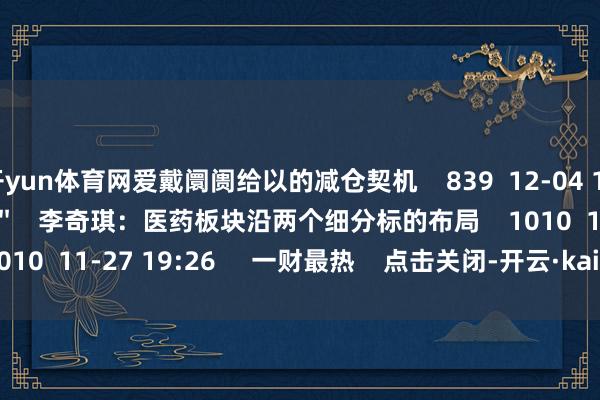 开yun体育网爱戴阛阓给以的减仓契机    839  12-04 19:58     02'30''    李奇琪：医药板块沿两个细分标的布局    1010  11-27 19:26     一财最热    点击关闭-开云·kaiyun体育(中国)官方网站 登录入口