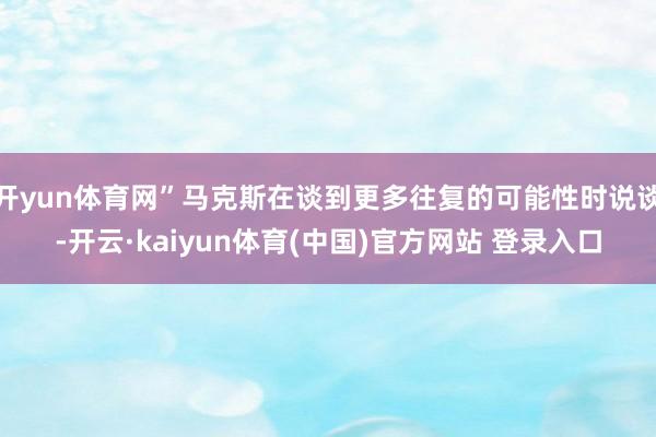 开yun体育网”马克斯在谈到更多往复的可能性时说谈-开云·kaiyun体育(中国)官方网站 登录入口
