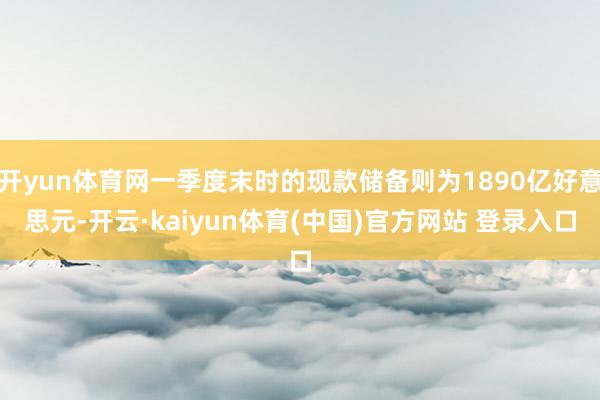 开yun体育网一季度末时的现款储备则为1890亿好意思元-开云·kaiyun体育(中国)官方网站 登录入口