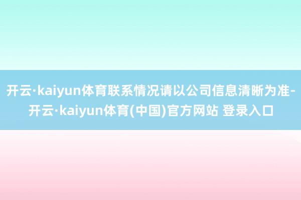 开云·kaiyun体育联系情况请以公司信息清晰为准-开云·kaiyun体育(中国)官方网站 登录入口