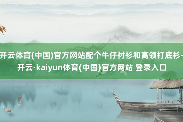开云体育(中国)官方网站配个牛仔衬衫和高领打底衫-开云·kaiyun体育(中国)官方网站 登录入口
