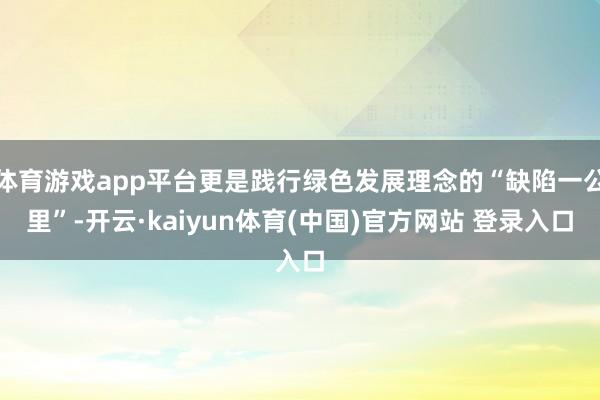体育游戏app平台更是践行绿色发展理念的“缺陷一公里”-开云·kaiyun体育(中国)官方网站 登录入口