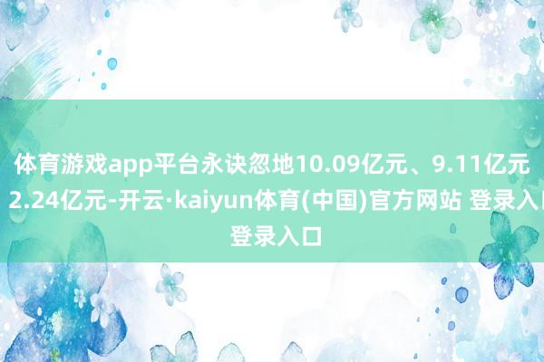 体育游戏app平台永诀忽地10.09亿元、9.11亿元、2.24亿元-开云·kaiyun体育(中国)官方网站 登录入口