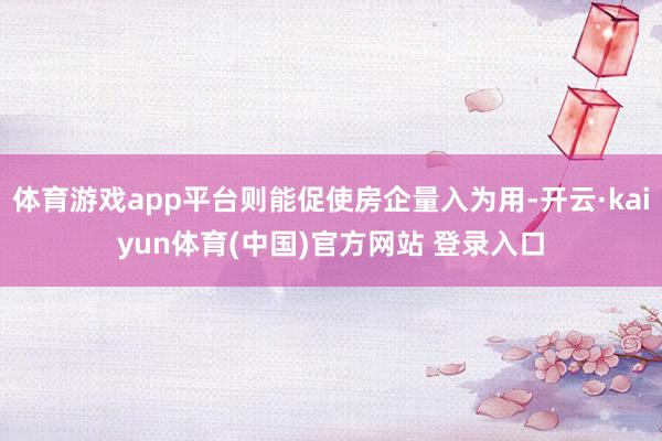体育游戏app平台则能促使房企量入为用-开云·kaiyun体育(中国)官方网站 登录入口