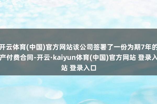 开云体育(中国)官方网站该公司签署了一份为期7年的按产付费合同-开云·kaiyun体育(中国)官方网站 登录入口