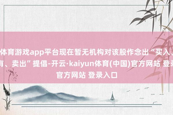 体育游戏app平台现在暂无机构对该股作念出“买入、合手有、卖出”提倡-开云·kaiyun体育(中国)官方网站 登录入口