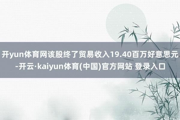 开yun体育网该股终了贸易收入19.40百万好意思元-开云·kaiyun体育(中国)官方网站 登录入口