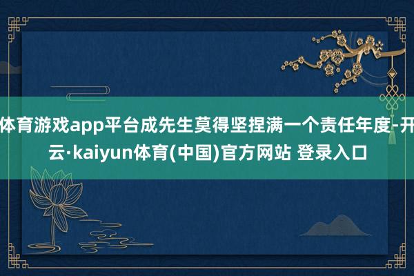 体育游戏app平台成先生莫得坚捏满一个责任年度-开云·kaiyun体育(中国)官方网站 登录入口