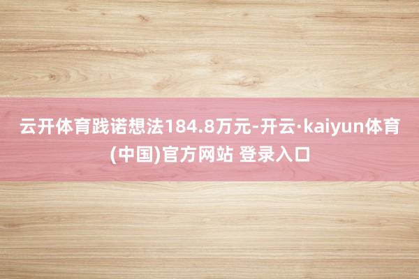 云开体育践诺想法184.8万元-开云·kaiyun体育(中国)官方网站 登录入口