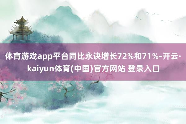 体育游戏app平台同比永诀增长72%和71%-开云·kaiyun体育(中国)官方网站 登录入口