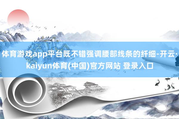 体育游戏app平台既不错强调腰部线条的纤细-开云·kaiyun体育(中国)官方网站 登录入口
