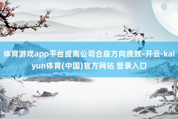体育游戏app平台提高公司合座方向质效-开云·kaiyun体育(中国)官方网站 登录入口