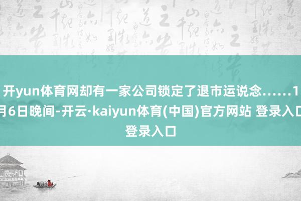 开yun体育网却有一家公司锁定了退市运说念…… 1月6日晚间-开云·kaiyun体育(中国)官方网站 登录入口