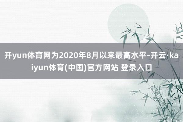开yun体育网为2020年8月以来最高水平-开云·kaiyun体育(中国)官方网站 登录入口