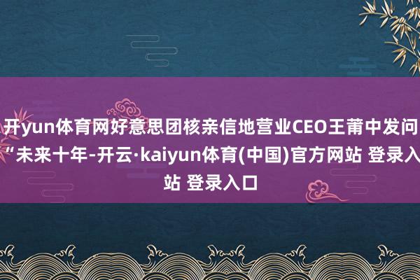 开yun体育网好意思团核亲信地营业CEO王莆中发问：“未来十年-开云·kaiyun体育(中国)官方网站 登录入口