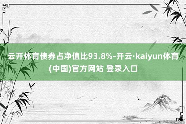 云开体育债券占净值比93.8%-开云·kaiyun体育(中国)官方网站 登录入口