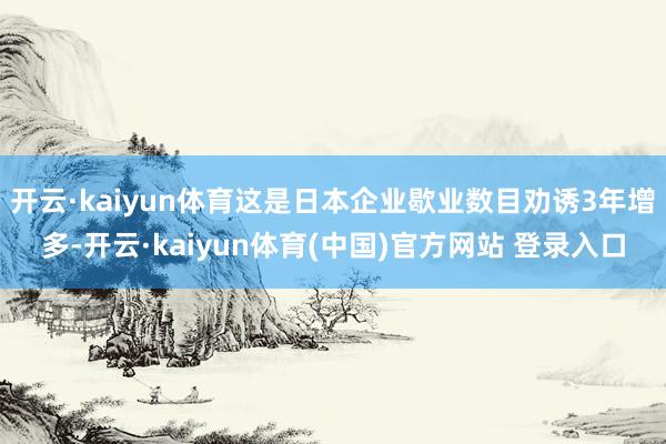 开云·kaiyun体育这是日本企业歇业数目劝诱3年增多-开云·kaiyun体育(中国)官方网站 登录入口