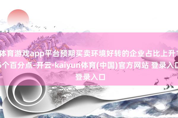 体育游戏app平台预期买卖环境好转的企业占比上升16个百分点-开云·kaiyun体育(中国)官方网站 登录入口
