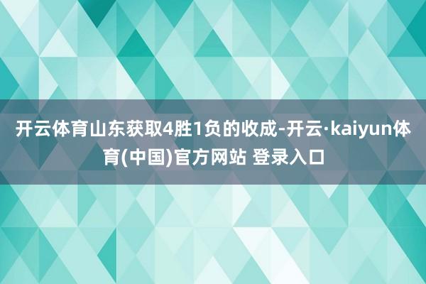 开云体育山东获取4胜1负的收成-开云·kaiyun体育(中国)官方网站 登录入口