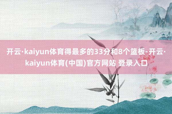 开云·kaiyun体育得最多的33分和8个篮板-开云·kaiyun体育(中国)官方网站 登录入口