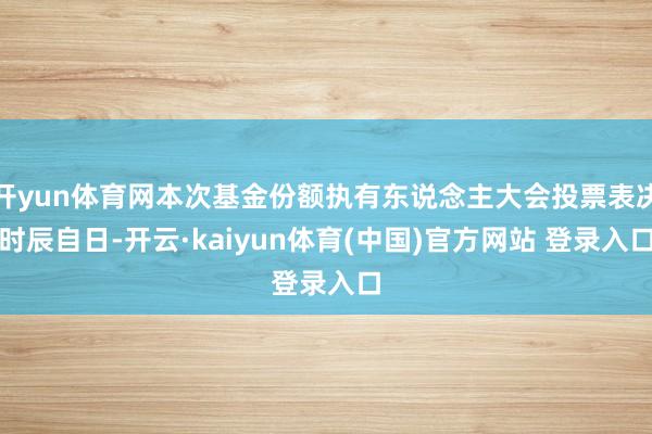 开yun体育网本次基金份额执有东说念主大会投票表决时辰自日-开云·kaiyun体育(中国)官方网站 登录入口