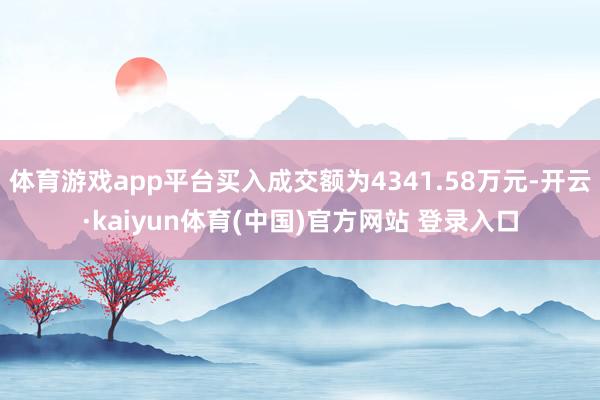 体育游戏app平台买入成交额为4341.58万元-开云·kaiyun体育(中国)官方网站 登录入口