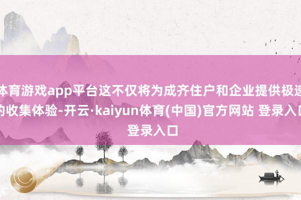 体育游戏app平台这不仅将为成齐住户和企业提供极速的收集体验-开云·kaiyun体育(中国)官方网站 登录入口
