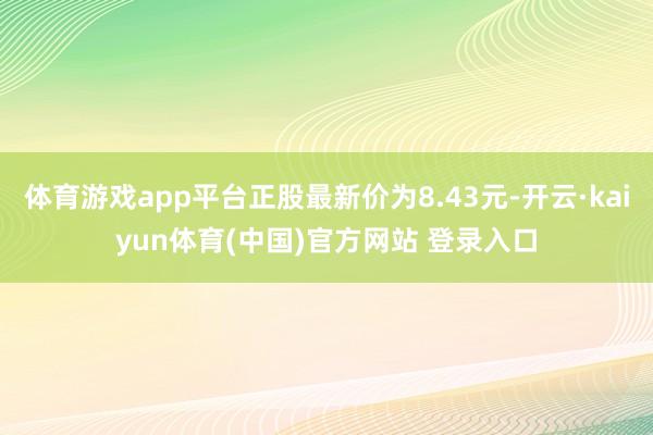 体育游戏app平台正股最新价为8.43元-开云·kaiyun体育(中国)官方网站 登录入口