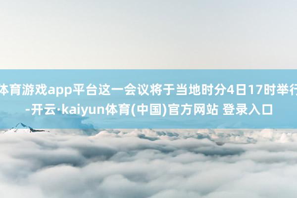 体育游戏app平台这一会议将于当地时分4日17时举行-开云·kaiyun体育(中国)官方网站 登录入口