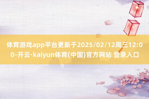 体育游戏app平台更新于2025/02/12周三12:00-开云·kaiyun体育(中国)官方网站 登录入口