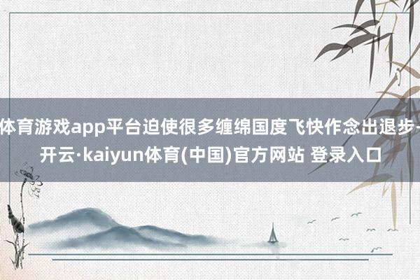 体育游戏app平台迫使很多缠绵国度飞快作念出退步-开云·kaiyun体育(中国)官方网站 登录入口