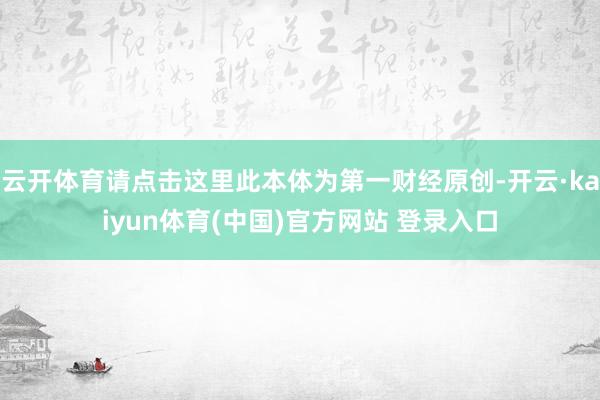 云开体育请点击这里此本体为第一财经原创-开云·kaiyun体育(中国)官方网站 登录入口