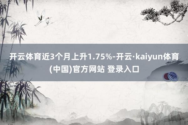 开云体育近3个月上升1.75%-开云·kaiyun体育(中国)官方网站 登录入口
