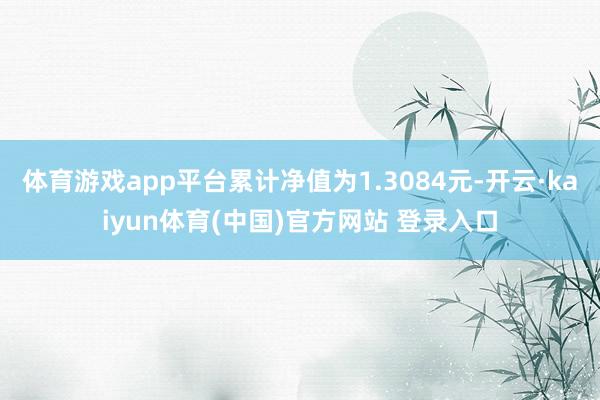体育游戏app平台累计净值为1.3084元-开云·kaiyun体育(中国)官方网站 登录入口