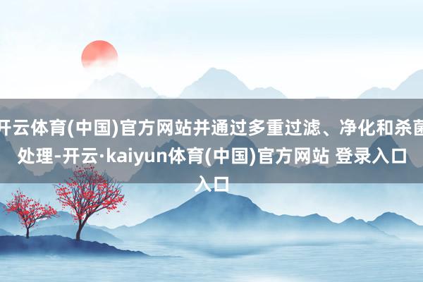 开云体育(中国)官方网站并通过多重过滤、净化和杀菌处理-开云·kaiyun体育(中国)官方网站 登录入口