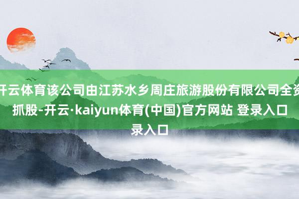 开云体育该公司由江苏水乡周庄旅游股份有限公司全资抓股-开云·kaiyun体育(中国)官方网站 登录入口